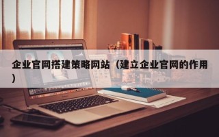 七台河企业官网搭建策略网站（建立企业官网的作用）