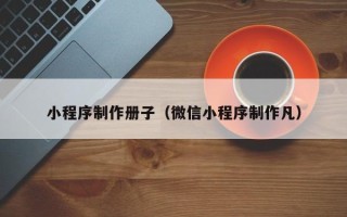 七台河小程序制作册子（微信小程序制作凡）