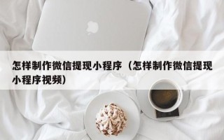 七台河怎样制作微信提现小程序（怎样制作微信提现小程序视频）