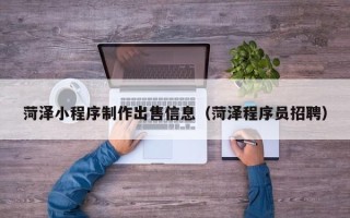 七台河菏泽小程序制作出售信息（菏泽程序员招聘）