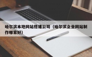 七台河哈尔滨本地网站搭建公司（哈尔滨企业网站制作哪家好）