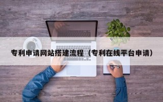 七台河专利申请网站搭建流程（专利在线平台申请）