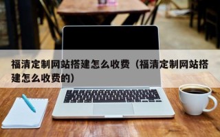 七台河福清定制网站搭建怎么收费（福清定制网站搭建怎么收费的）