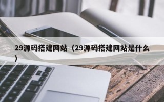 七台河29源码搭建网站（29源码搭建网站是什么）