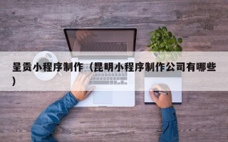 七台河呈贡小程序制作（昆明小程序制作公司有哪些）