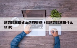 七台河静态网站搭建系统有哪些（做静态网站用什么软件）