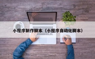 七台河小程序制作脚本（小程序自动化脚本）