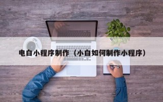 七台河电白小程序制作（小白如何制作小程序）