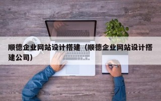 七台河顺德企业网站设计搭建（顺德企业网站设计搭建公司）