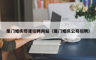 七台河厦门婚庆搭建招聘网站（厦门婚庆公司招聘）