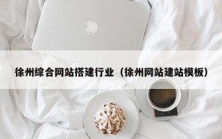 七台河徐州综合网站搭建行业（徐州网站建站模板）