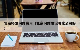 七台河北京搭建网站费用（北京网站建设哪家公司好）