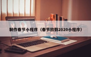 七台河制作春节小程序（春节放假2020小程序）