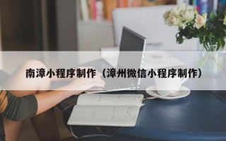 七台河南漳小程序制作（漳州微信小程序制作）