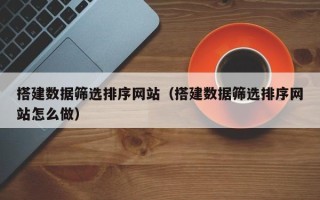 七台河搭建数据筛选排序网站（搭建数据筛选排序网站怎么做）