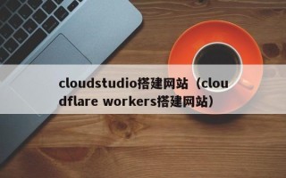 七台河cloudstudio搭建网站（cloudflare workers搭建网站）