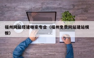 七台河福州网站搭建哪家专业（福州免费网站建站模板）