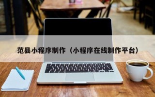 七台河范县小程序制作（小程序在线制作平台）