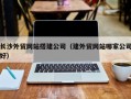七台河长沙外贸网站搭建公司（建外贸网站哪家公司好）