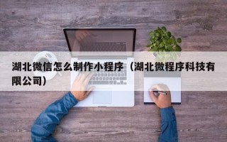 七台河湖北微信怎么制作小程序（湖北微程序科技有限公司）