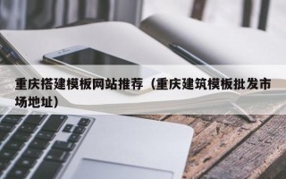 七台河重庆搭建模板网站推荐（重庆建筑模板批发市场地址）