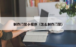 七台河制作门禁小程序（怎么制作门禁）