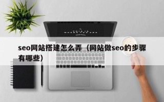 七台河seo网站搭建怎么弄（网站做seo的步骤有哪些）